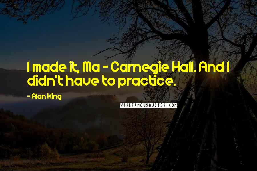 Alan King Quotes: I made it, Ma - Carnegie Hall. And I didn't have to practice.