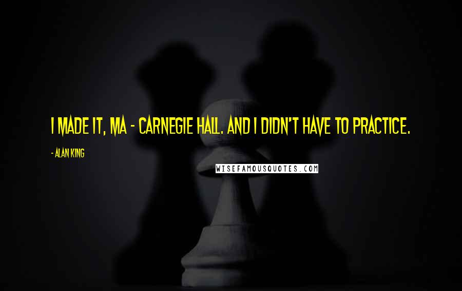 Alan King Quotes: I made it, Ma - Carnegie Hall. And I didn't have to practice.