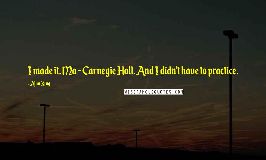 Alan King Quotes: I made it, Ma - Carnegie Hall. And I didn't have to practice.