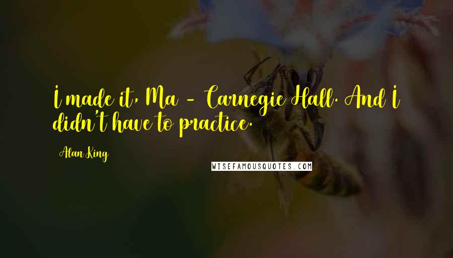 Alan King Quotes: I made it, Ma - Carnegie Hall. And I didn't have to practice.