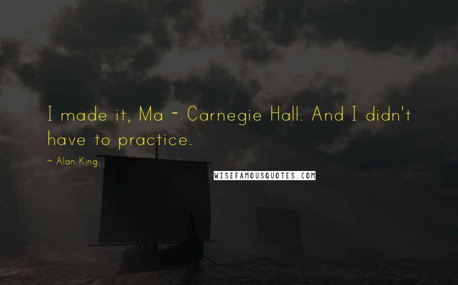 Alan King Quotes: I made it, Ma - Carnegie Hall. And I didn't have to practice.