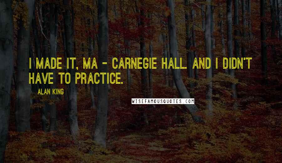 Alan King Quotes: I made it, Ma - Carnegie Hall. And I didn't have to practice.