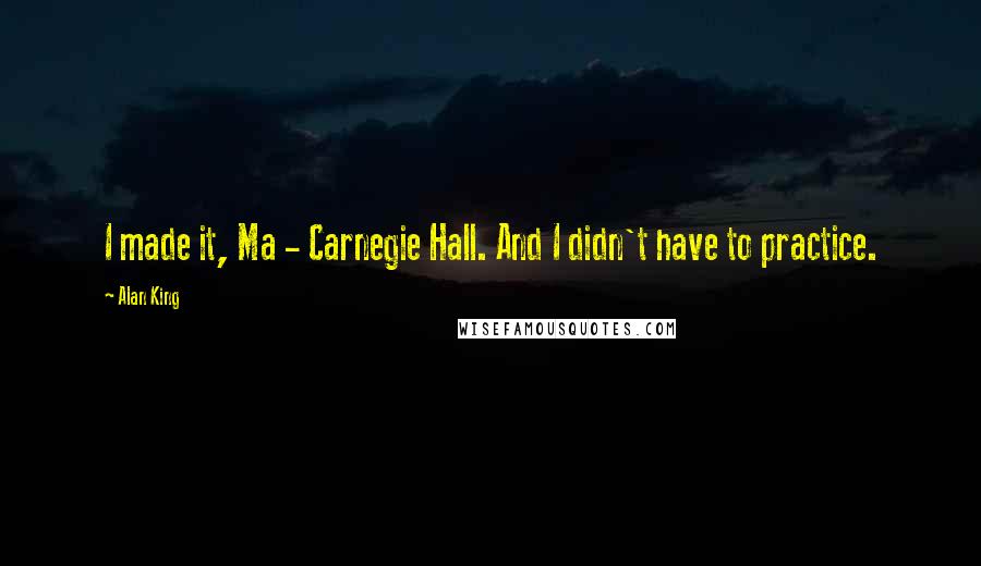 Alan King Quotes: I made it, Ma - Carnegie Hall. And I didn't have to practice.