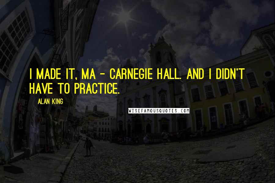 Alan King Quotes: I made it, Ma - Carnegie Hall. And I didn't have to practice.