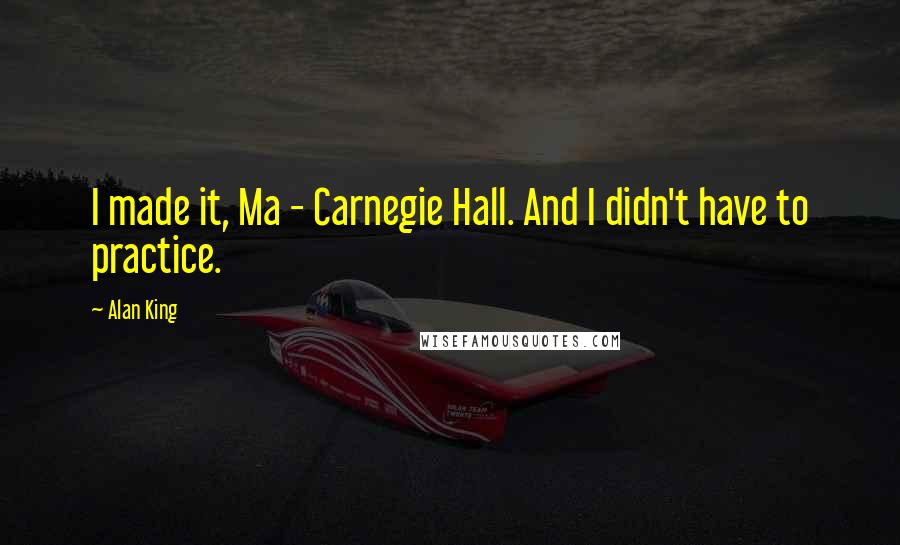 Alan King Quotes: I made it, Ma - Carnegie Hall. And I didn't have to practice.