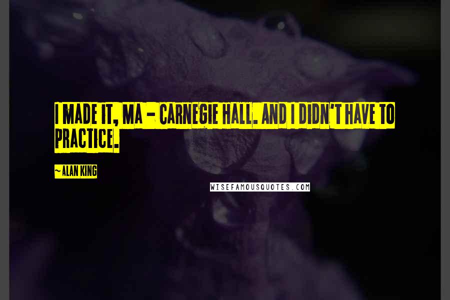 Alan King Quotes: I made it, Ma - Carnegie Hall. And I didn't have to practice.