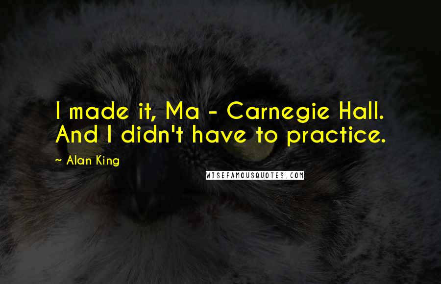Alan King Quotes: I made it, Ma - Carnegie Hall. And I didn't have to practice.