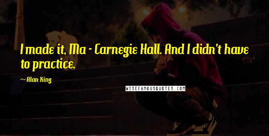 Alan King Quotes: I made it, Ma - Carnegie Hall. And I didn't have to practice.