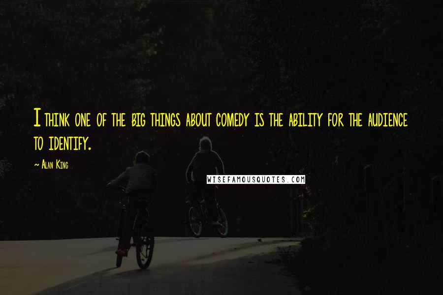 Alan King Quotes: I think one of the big things about comedy is the ability for the audience to identify.