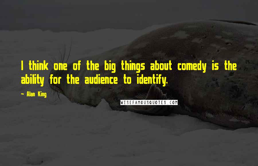 Alan King Quotes: I think one of the big things about comedy is the ability for the audience to identify.