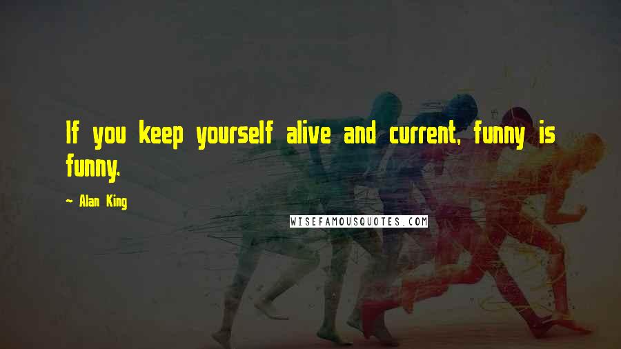 Alan King Quotes: If you keep yourself alive and current, funny is funny.