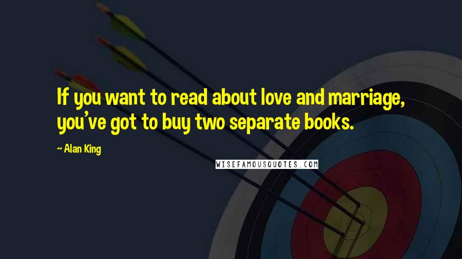 Alan King Quotes: If you want to read about love and marriage, you've got to buy two separate books.