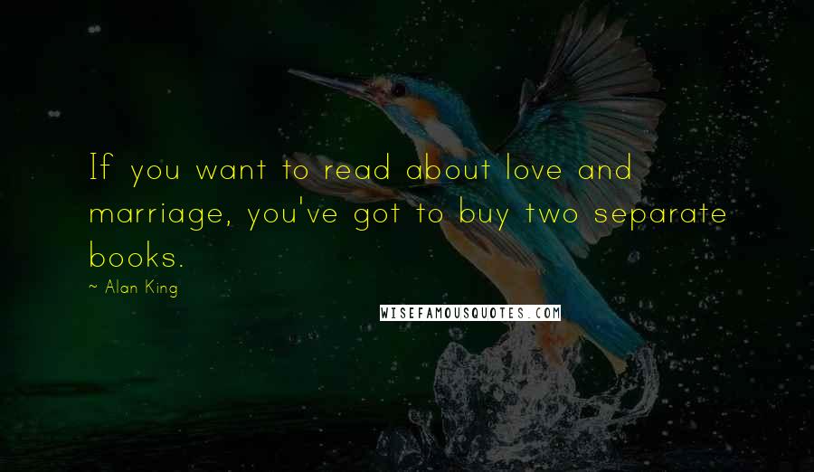 Alan King Quotes: If you want to read about love and marriage, you've got to buy two separate books.