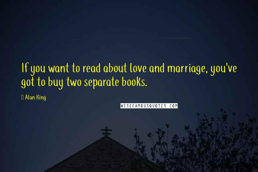 Alan King Quotes: If you want to read about love and marriage, you've got to buy two separate books.