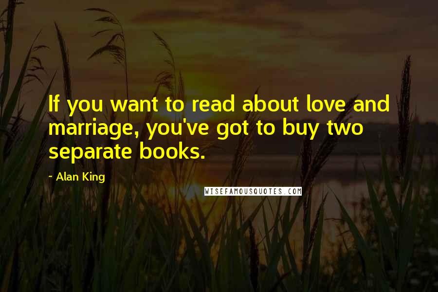 Alan King Quotes: If you want to read about love and marriage, you've got to buy two separate books.