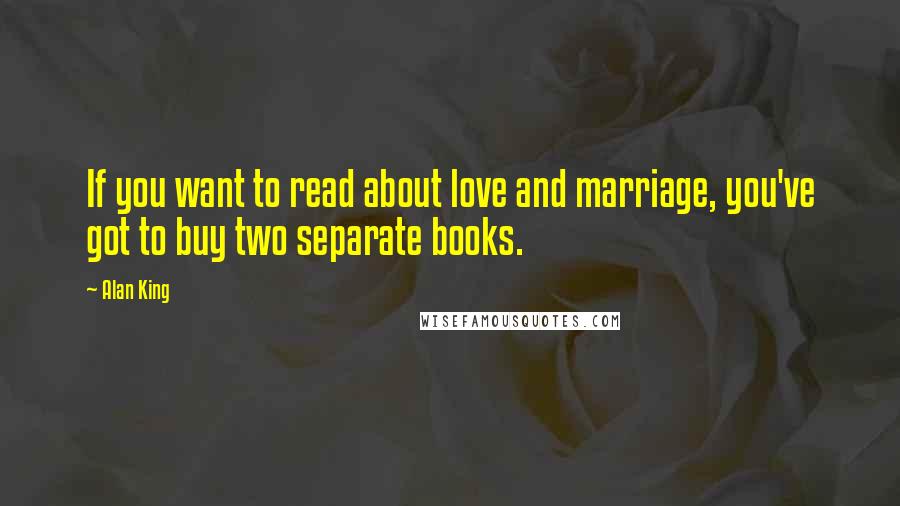 Alan King Quotes: If you want to read about love and marriage, you've got to buy two separate books.