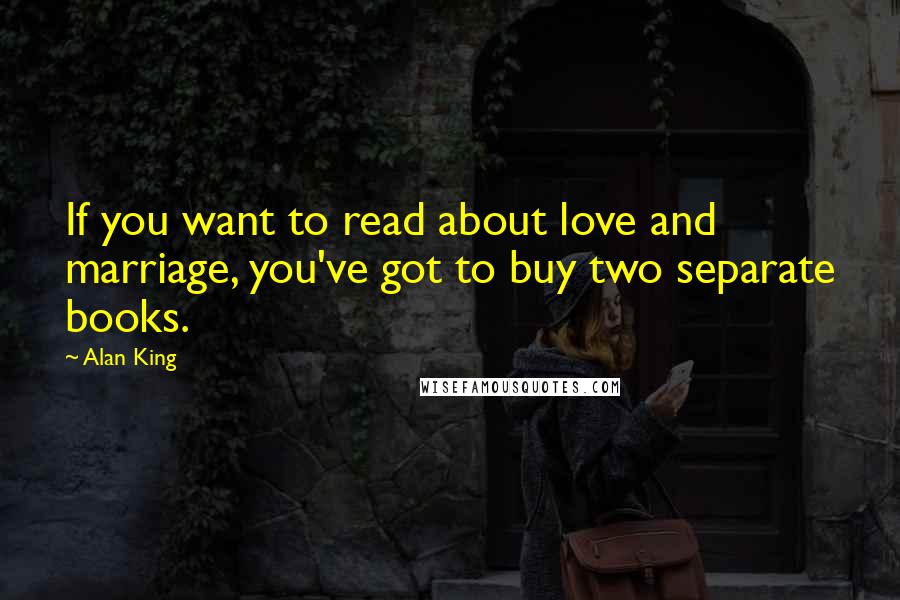 Alan King Quotes: If you want to read about love and marriage, you've got to buy two separate books.