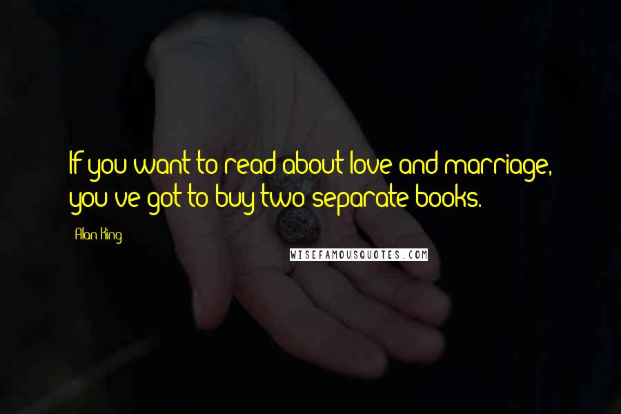 Alan King Quotes: If you want to read about love and marriage, you've got to buy two separate books.