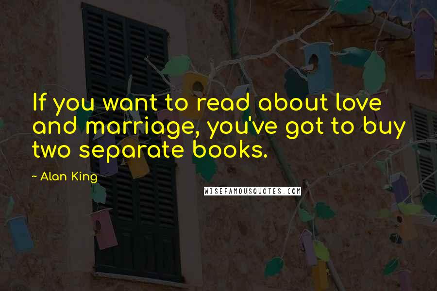 Alan King Quotes: If you want to read about love and marriage, you've got to buy two separate books.