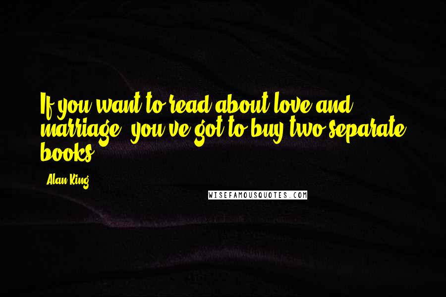 Alan King Quotes: If you want to read about love and marriage, you've got to buy two separate books.