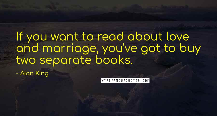 Alan King Quotes: If you want to read about love and marriage, you've got to buy two separate books.