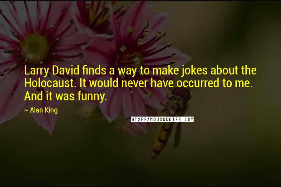 Alan King Quotes: Larry David finds a way to make jokes about the Holocaust. It would never have occurred to me. And it was funny.