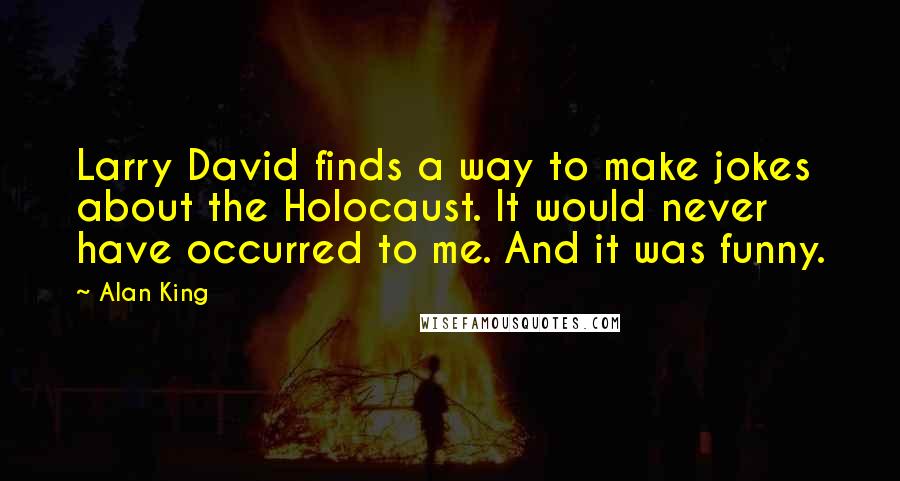 Alan King Quotes: Larry David finds a way to make jokes about the Holocaust. It would never have occurred to me. And it was funny.