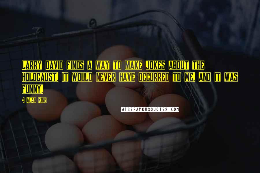 Alan King Quotes: Larry David finds a way to make jokes about the Holocaust. It would never have occurred to me. And it was funny.