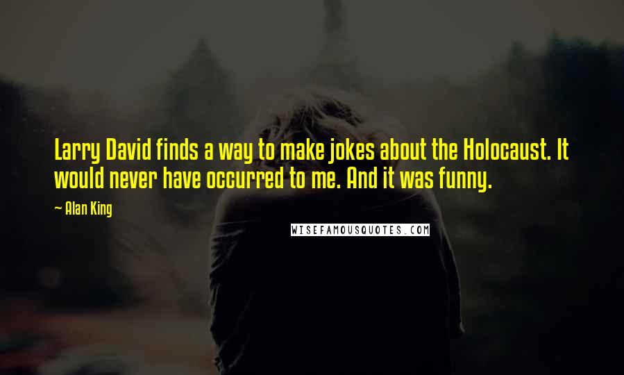 Alan King Quotes: Larry David finds a way to make jokes about the Holocaust. It would never have occurred to me. And it was funny.