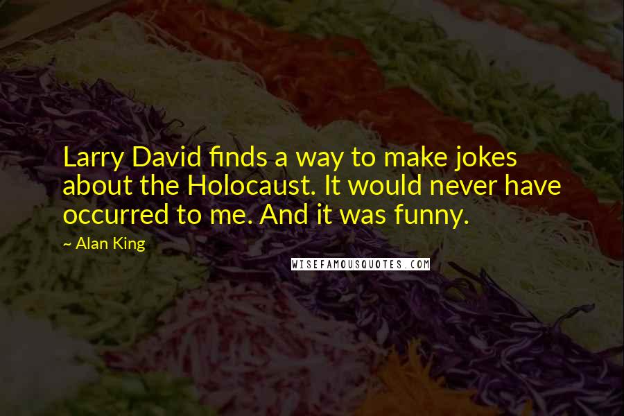 Alan King Quotes: Larry David finds a way to make jokes about the Holocaust. It would never have occurred to me. And it was funny.