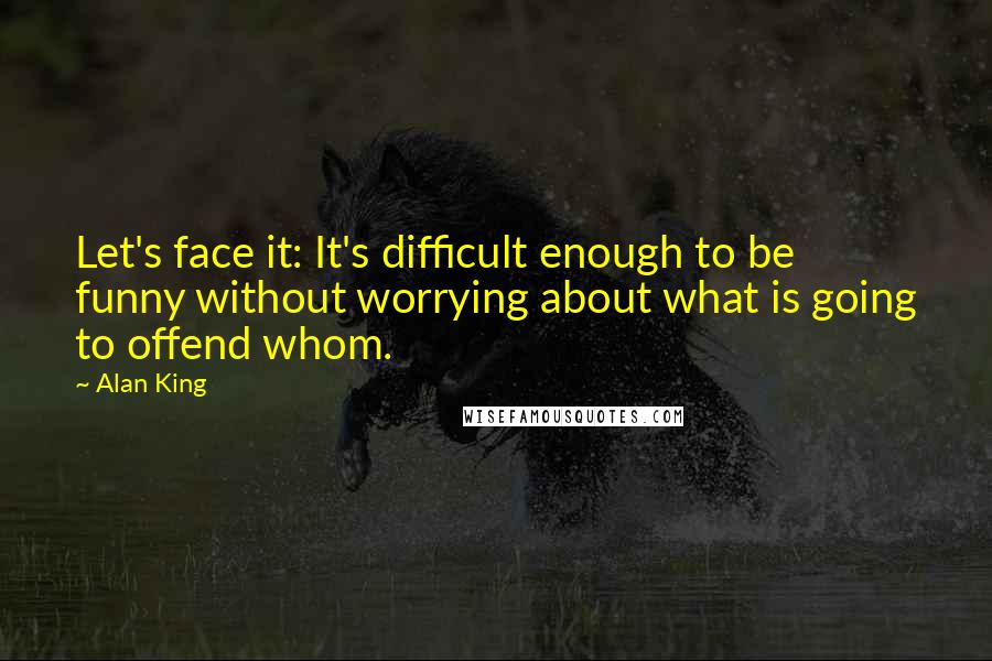 Alan King Quotes: Let's face it: It's difficult enough to be funny without worrying about what is going to offend whom.