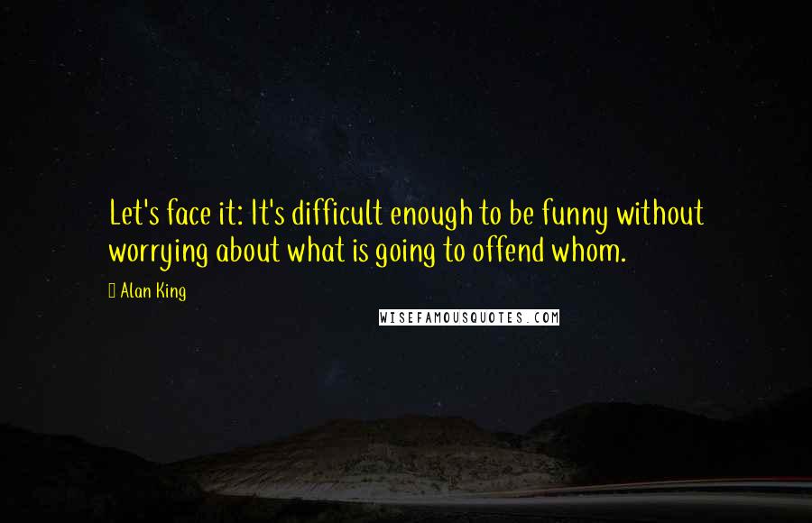 Alan King Quotes: Let's face it: It's difficult enough to be funny without worrying about what is going to offend whom.