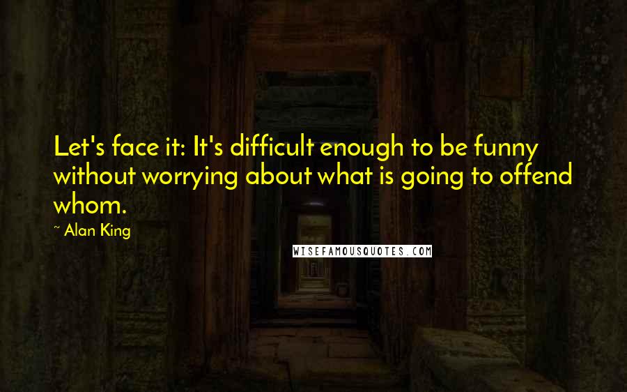 Alan King Quotes: Let's face it: It's difficult enough to be funny without worrying about what is going to offend whom.