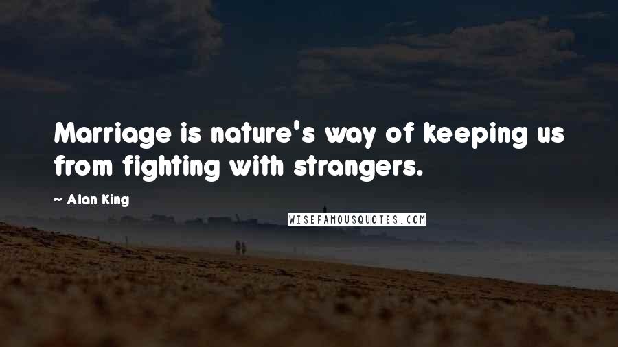 Alan King Quotes: Marriage is nature's way of keeping us from fighting with strangers.
