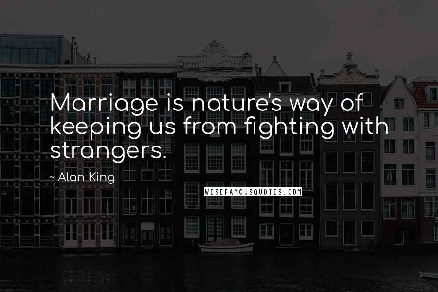 Alan King Quotes: Marriage is nature's way of keeping us from fighting with strangers.