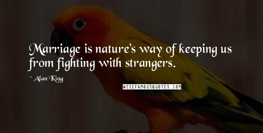 Alan King Quotes: Marriage is nature's way of keeping us from fighting with strangers.