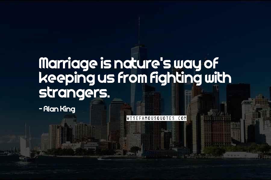 Alan King Quotes: Marriage is nature's way of keeping us from fighting with strangers.