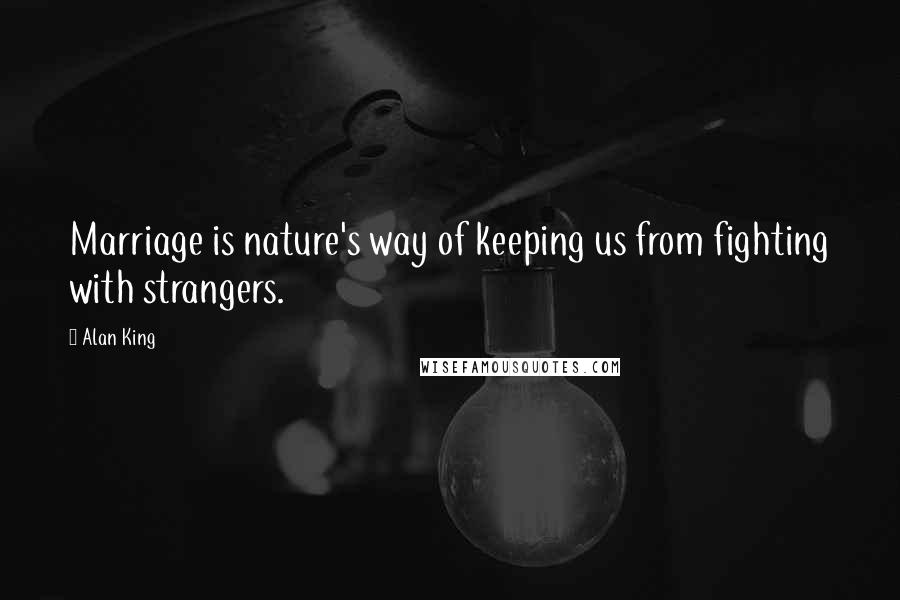 Alan King Quotes: Marriage is nature's way of keeping us from fighting with strangers.
