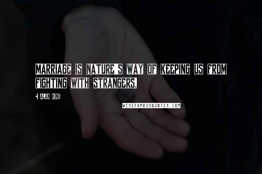 Alan King Quotes: Marriage is nature's way of keeping us from fighting with strangers.