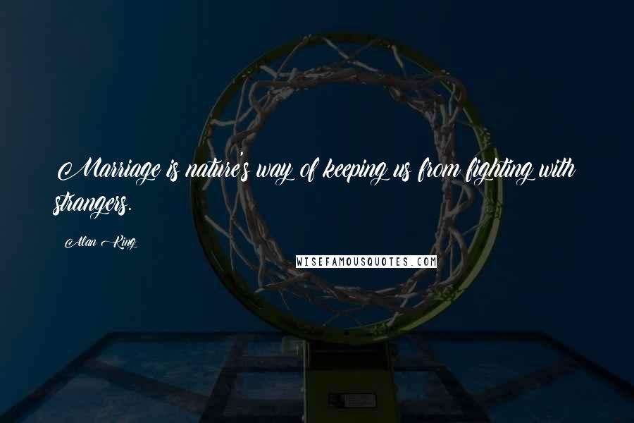 Alan King Quotes: Marriage is nature's way of keeping us from fighting with strangers.