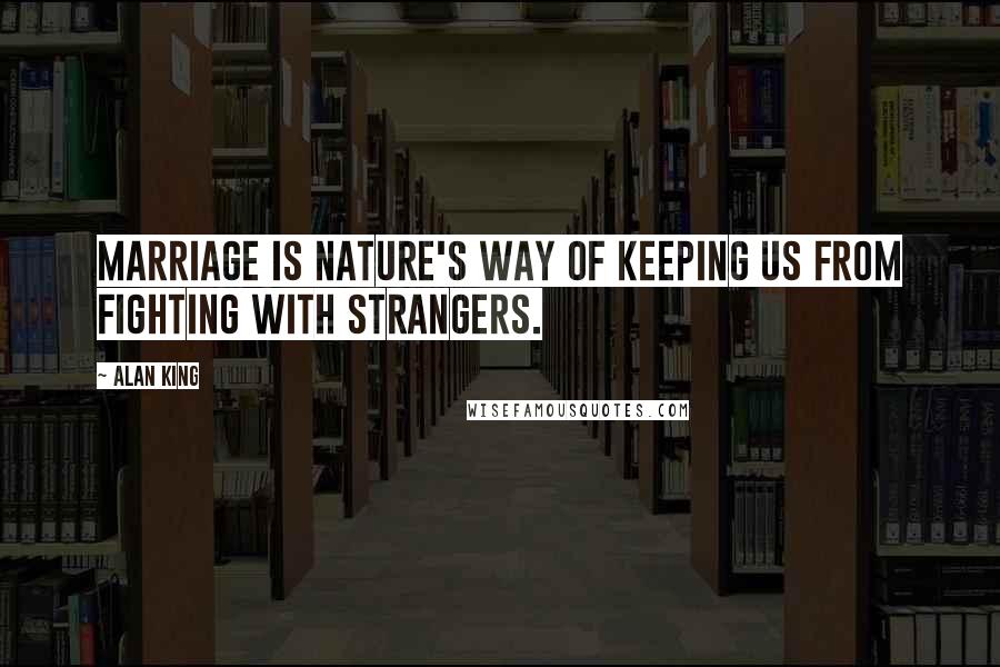 Alan King Quotes: Marriage is nature's way of keeping us from fighting with strangers.