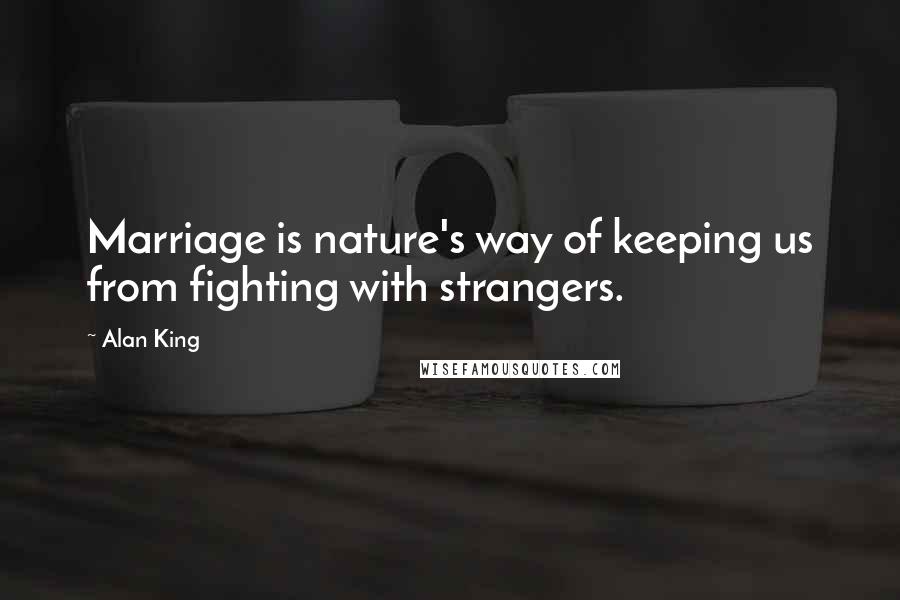 Alan King Quotes: Marriage is nature's way of keeping us from fighting with strangers.