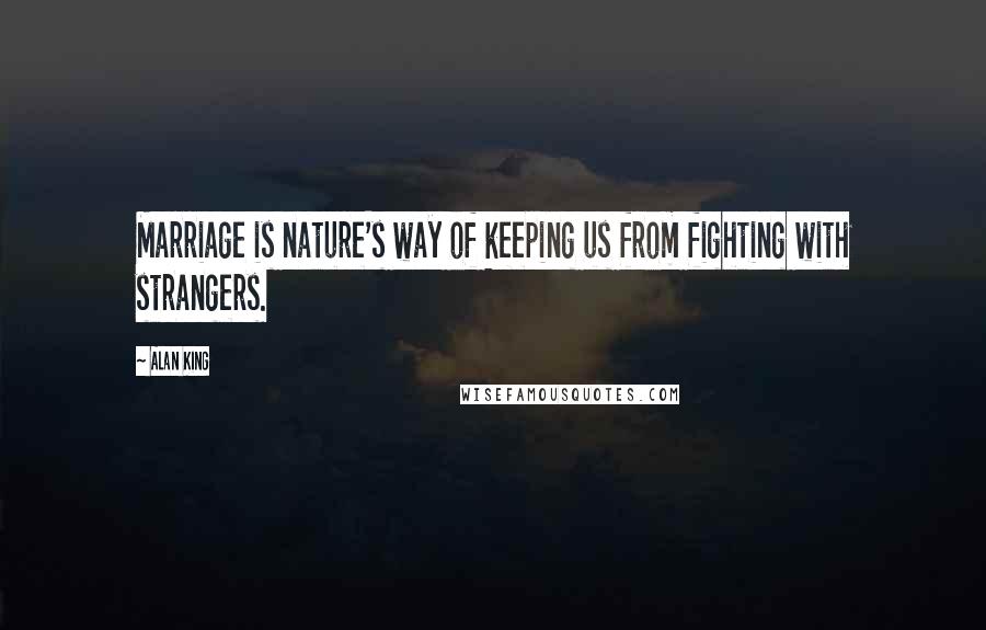 Alan King Quotes: Marriage is nature's way of keeping us from fighting with strangers.