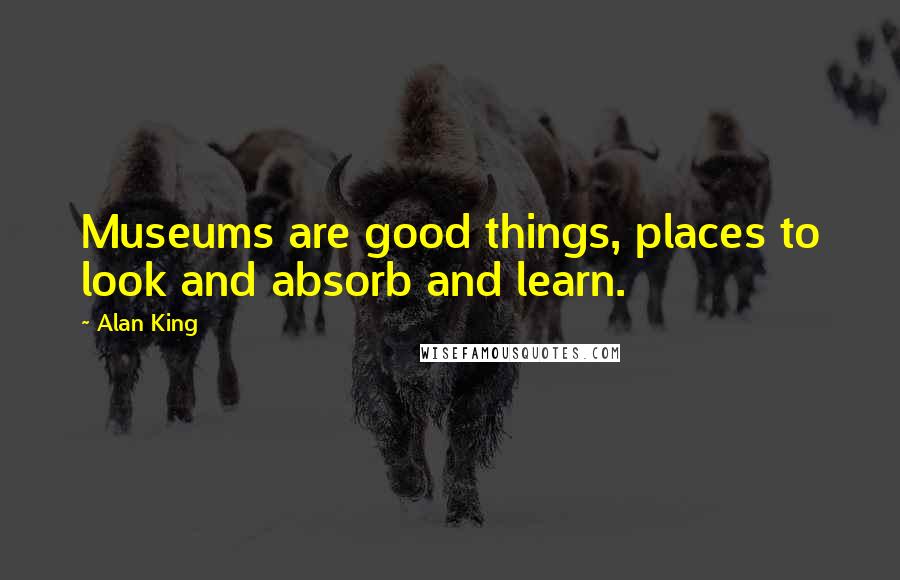 Alan King Quotes: Museums are good things, places to look and absorb and learn.