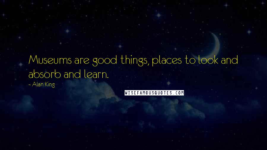 Alan King Quotes: Museums are good things, places to look and absorb and learn.