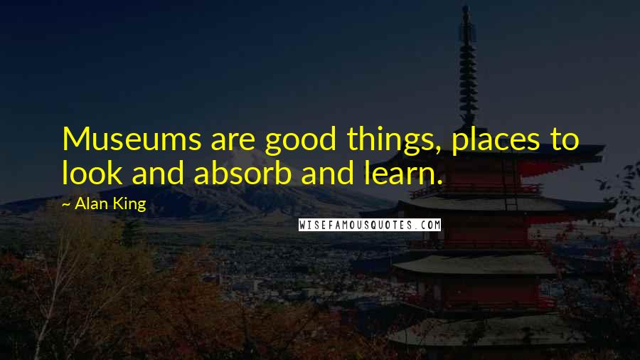 Alan King Quotes: Museums are good things, places to look and absorb and learn.