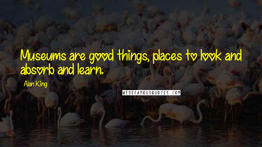 Alan King Quotes: Museums are good things, places to look and absorb and learn.