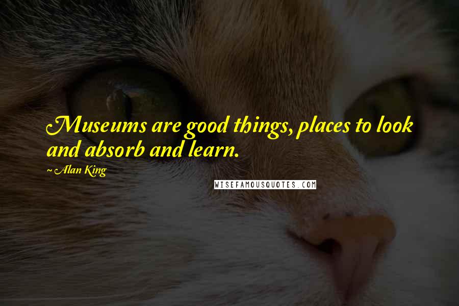 Alan King Quotes: Museums are good things, places to look and absorb and learn.