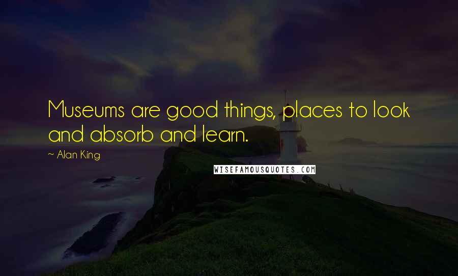 Alan King Quotes: Museums are good things, places to look and absorb and learn.