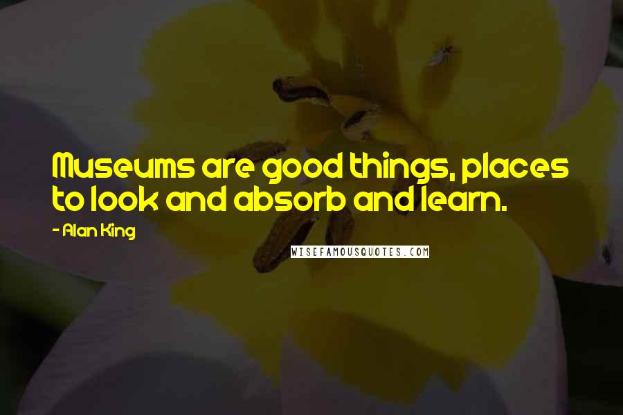 Alan King Quotes: Museums are good things, places to look and absorb and learn.